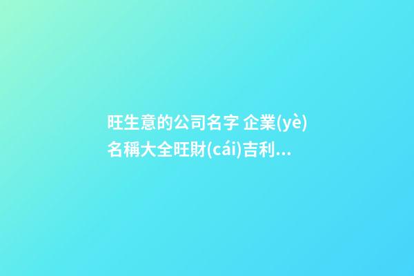 旺生意的公司名字 企業(yè)名稱大全旺財(cái)吉利,起名之家-第1張-公司起名-玄機(jī)派